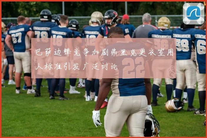 巴萨边锋竞争加剧弗里克更衣室用人标准引发广泛讨论